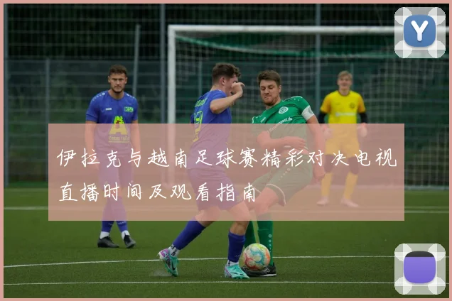 伊拉克与越南足球赛精彩对决电视直播时间及观看指南