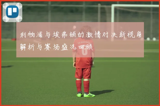 利物浦与埃弗顿的激情对决新视角解析与赛场盛况回顾
