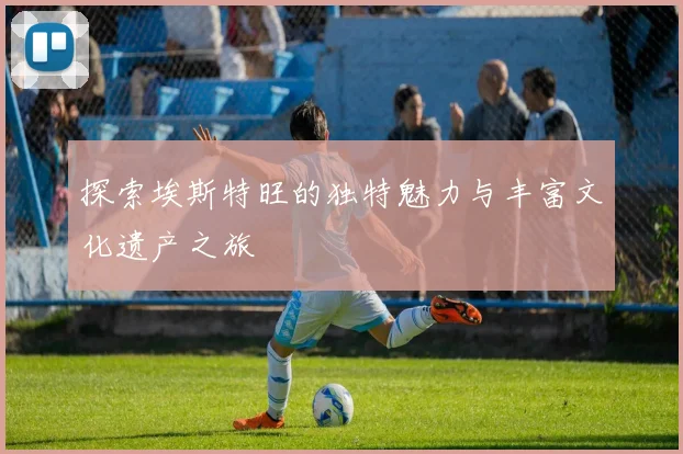 探索埃斯特旺的独特魅力与丰富文化遗产之旅